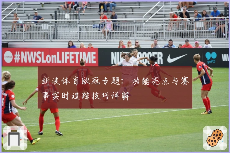 新浪体育欧冠专题：功能亮点与赛事实时追踪技巧详解