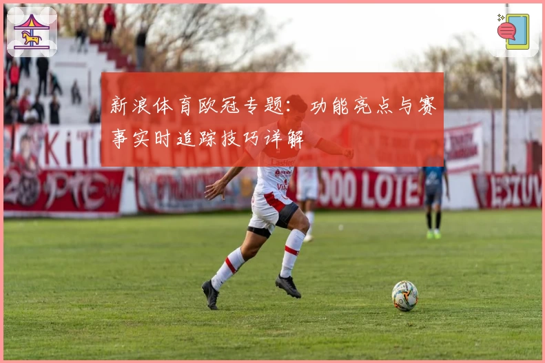 新浪体育欧冠专题：功能亮点与赛事实时追踪技巧详解