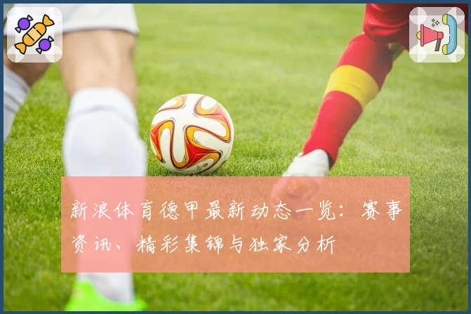新浪体育德甲最新动态一览：赛事资讯、精彩集锦与独家分析