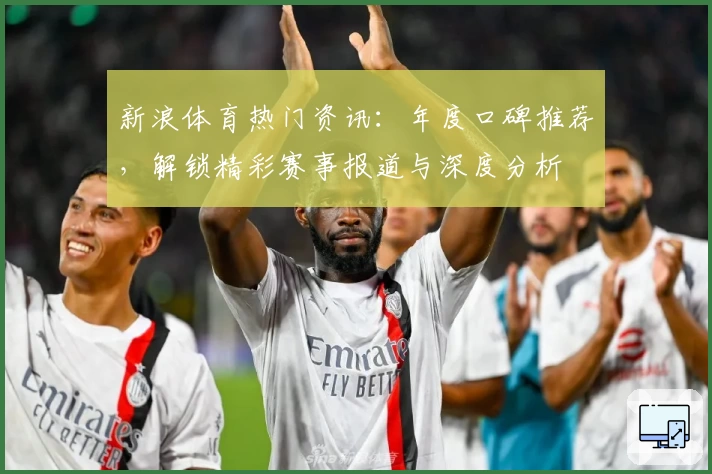 新浪体育热门资讯：年度口碑推荐，解锁精彩赛事报道与深度分析