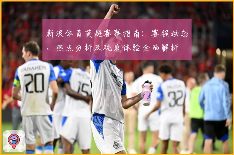 新浪体育英超赛事指南：赛程动态、热点分析及观看体验全面解析