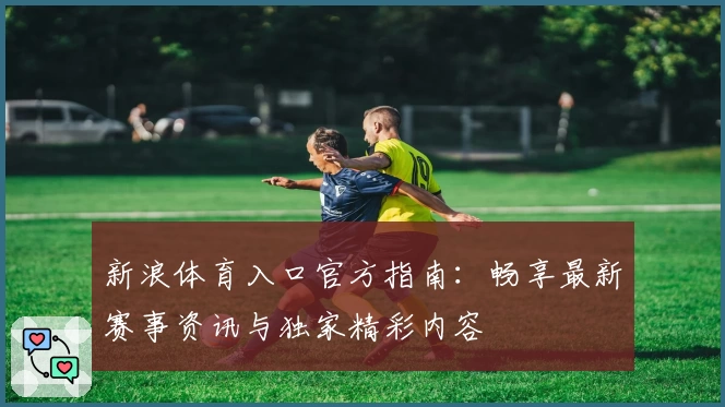 新浪体育入口官方指南：畅享最新赛事资讯与独家精彩内容