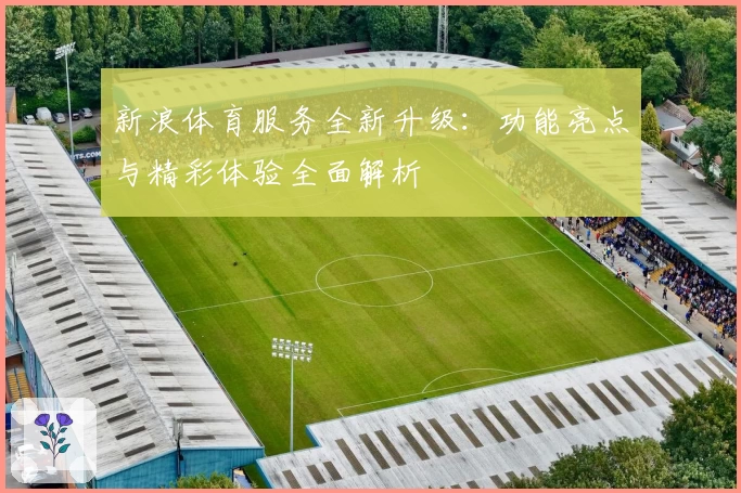 新浪体育服务全新升级:功能亮点与精彩体验全面解析