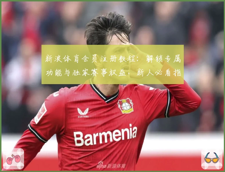 新浪体育会员注册教程：解锁专属功能与独家赛事权益，新人必看指南