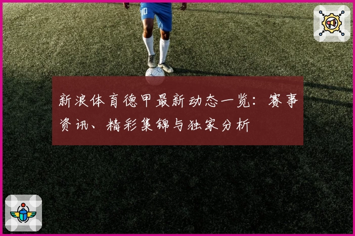 新浪体育德甲最新动态一览：赛事资讯、精彩集锦与独家分析