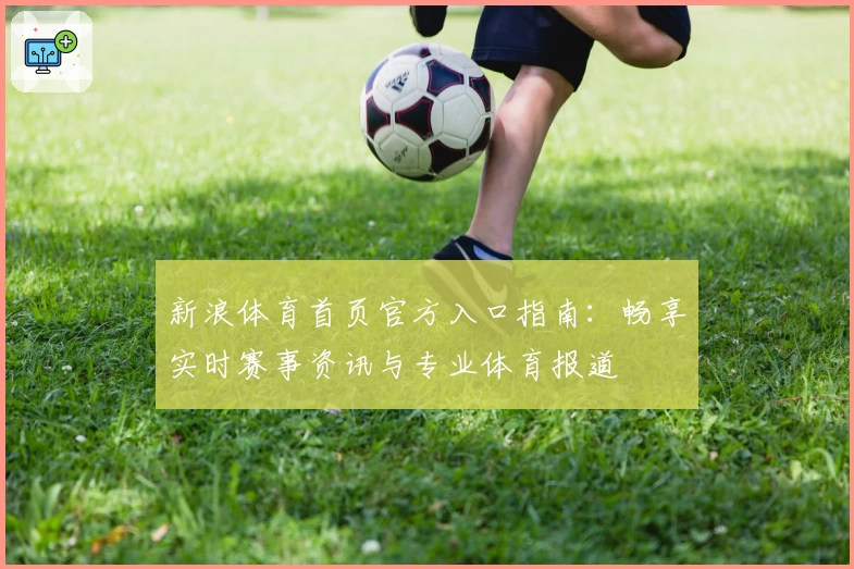新浪体育首页官方入口指南：畅享实时赛事资讯与专业体育报道