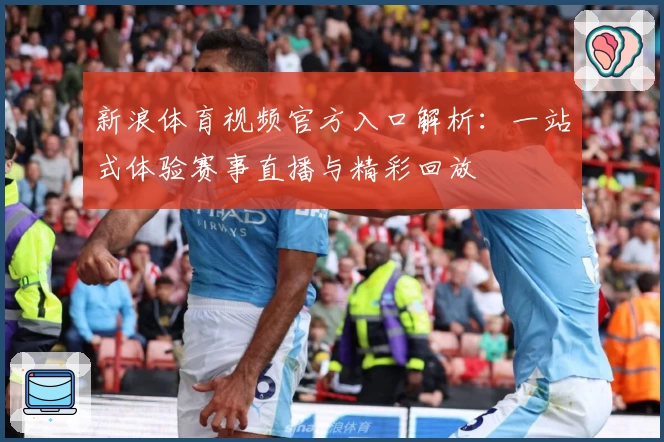 新浪体育视频官方入口解析：一站式体验赛事直播与精彩回放