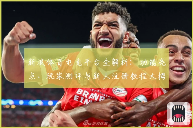 新浪体育电竞平台全解析：功能亮点、玩家测评与新人注册教程大揭秘