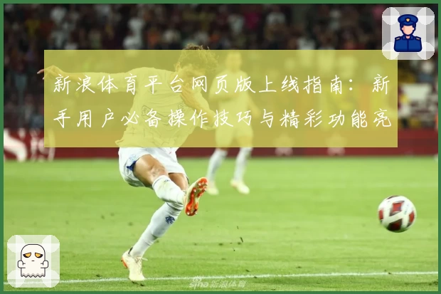 新浪体育平台网页版上线指南：新手用户必备操作技巧与精彩功能亮点解析