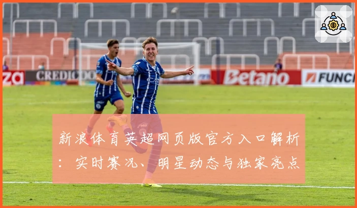 新浪体育英超网页版官方入口解析：实时赛况、明星动态与独家亮点尽掌握