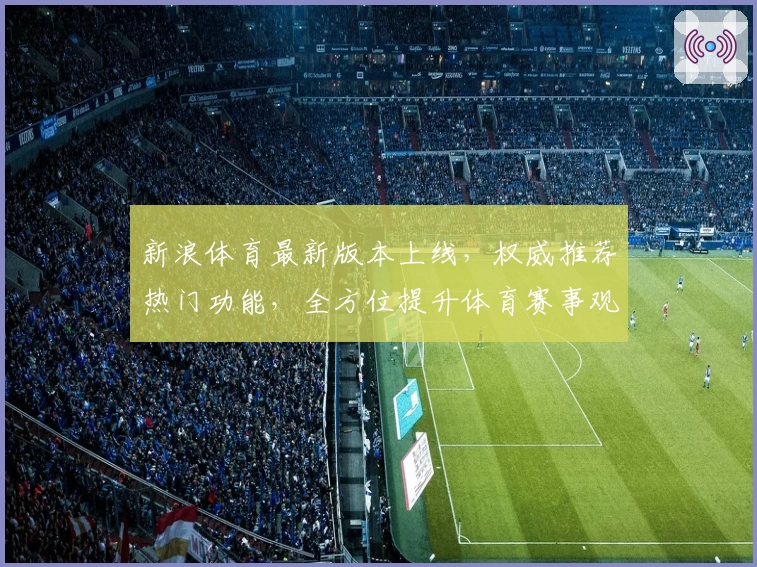 新浪体育最新版本上线，权威推荐热门功能，全方位提升体育赛事观看体验