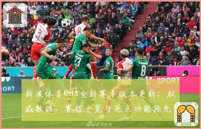 新浪体育CBA全新赛季版本更新：权威数据、赛程一览与亮点功能抢先体验
