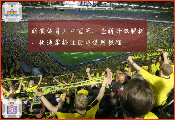 新浪体育入口官网：全新升级解析，快速掌握注册与使用教程