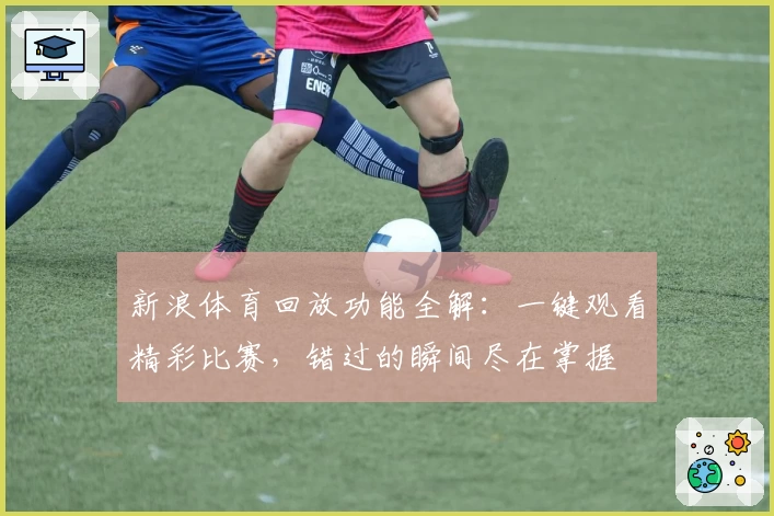 新浪体育回放功能全解：一键观看精彩比赛，错过的瞬间尽在掌握