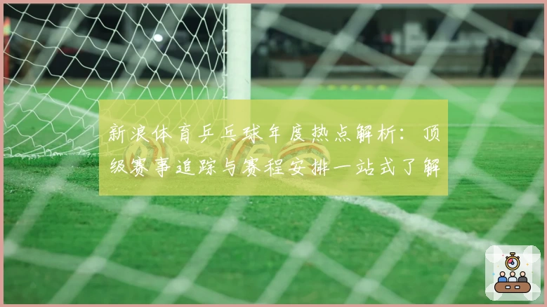 新浪体育乒乓球年度热点解析：顶级赛事追踪与赛程安排一站式了解