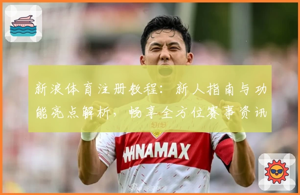 新浪体育注册教程：新人指南与功能亮点解析，畅享全方位赛事资讯体验