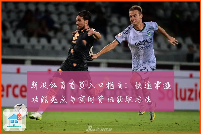 新浪体育首页入口指南：快速掌握功能亮点与实时资讯获取方法