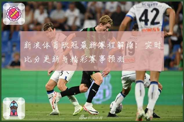 新浪体育欧冠最新赛程解读：实时比分更新与精彩赛事预测