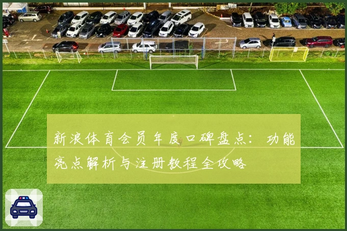 新浪体育会员年度口碑盘点：功能亮点解析与注册教程全攻略