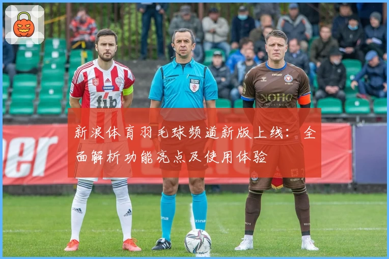 新浪体育羽毛球频道新版上线：全面解析功能亮点及使用体验