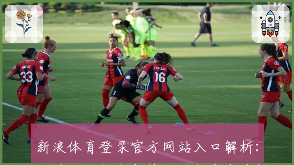 新浪体育登录官方网站入口解析：一键注册教程与热门功能亮点全揭晓