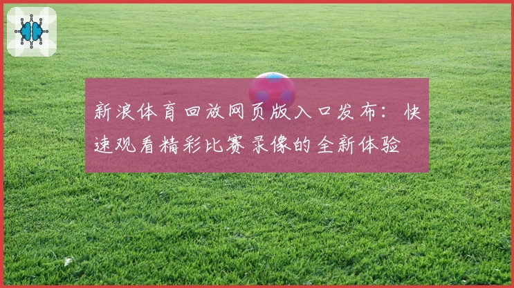 新浪体育回放网页版入口发布：快速观看精彩比赛录像的全新体验