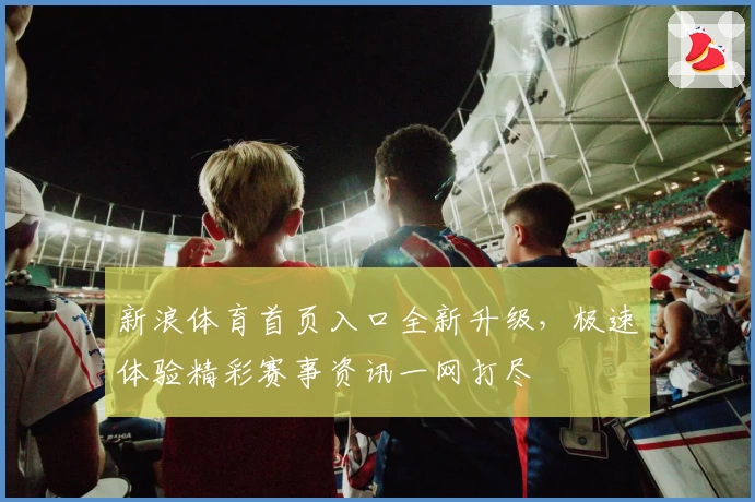 新浪体育首页入口全新升级，极速体验精彩赛事资讯一网打尽