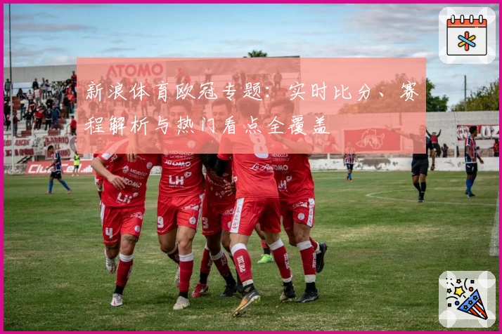 新浪体育欧冠专题：实时比分、赛程解析与热门看点全覆盖