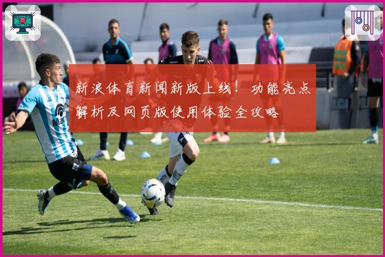 新浪体育新闻新版上线！功能亮点解析及网页版使用体验全攻略