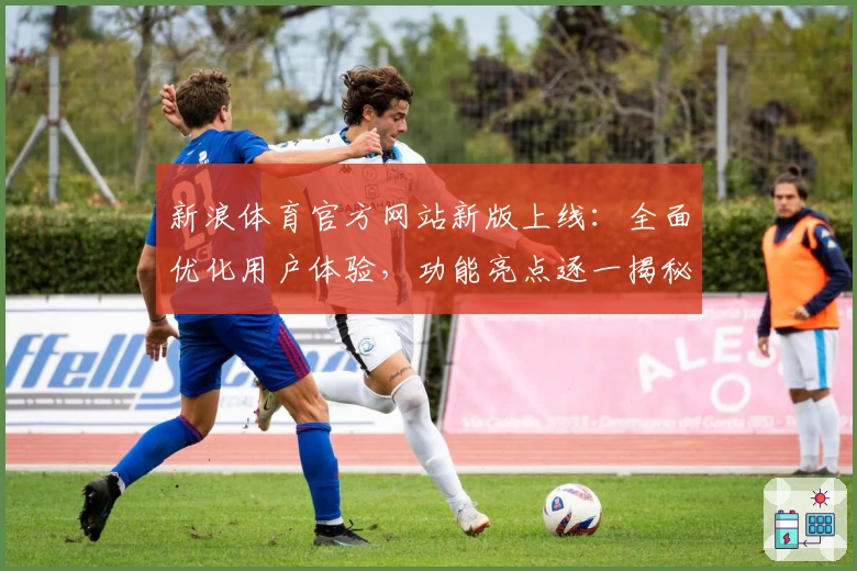 新浪体育官方网站新版上线：全面优化用户体验，功能亮点逐一揭秘