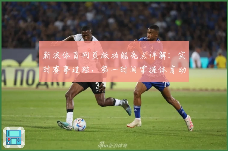 新浪体育网页版功能亮点详解：实时赛事追踪，第一时间掌握体育动向