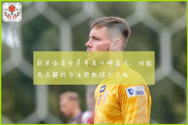新浪体育会员年度口碑盘点：功能亮点解析与注册教程全攻略