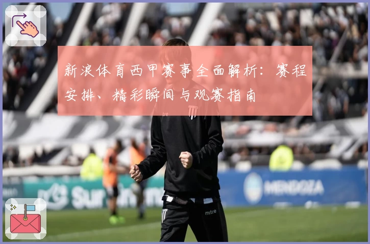 新浪体育西甲赛事全面解析：赛程安排、精彩瞬间与观赛指南