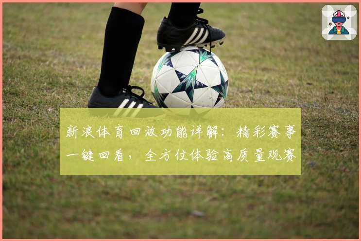 新浪体育回放功能详解：精彩赛事一键回看，全方位体验高质量观赛服务