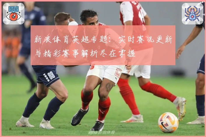 新浪体育英超专题：实时赛况更新与精彩赛事解析尽在掌握