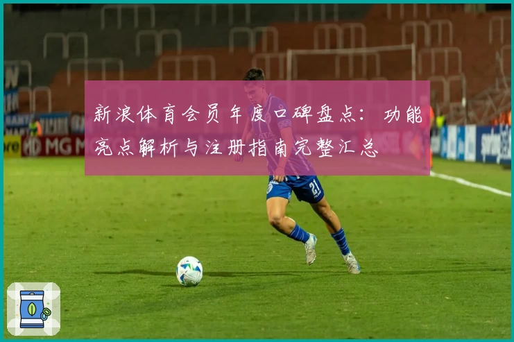 新浪体育会员年度口碑盘点：功能亮点解析与注册指南完整汇总