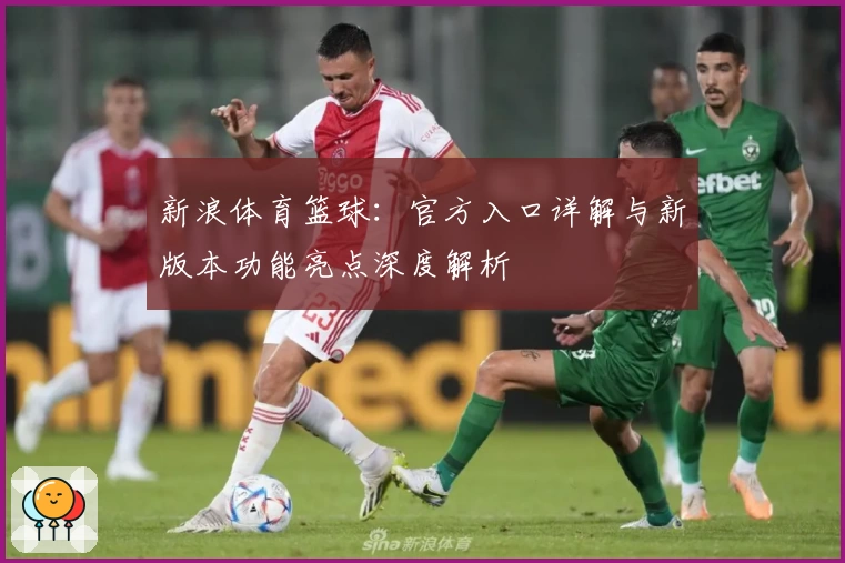 新浪体育篮球:官方入口详解与新版本功能亮点深度解析