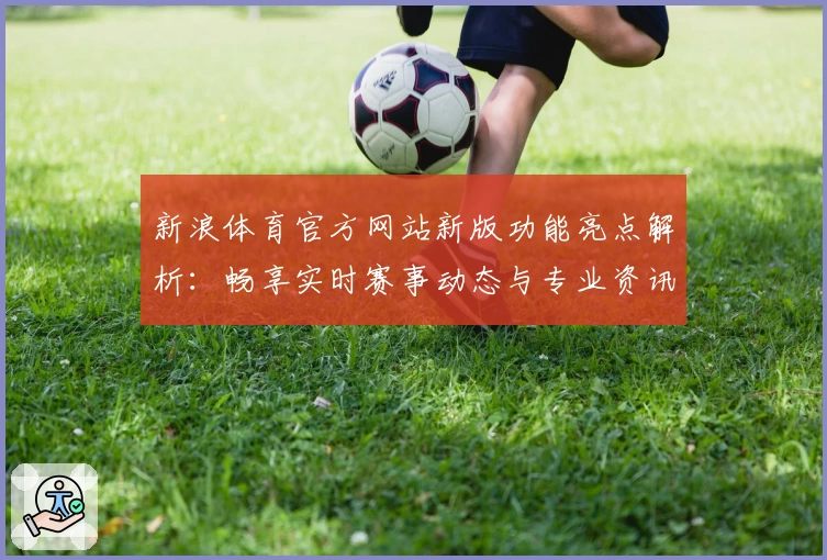 新浪体育官方网站新版功能亮点解析：畅享实时赛事动态与专业资讯