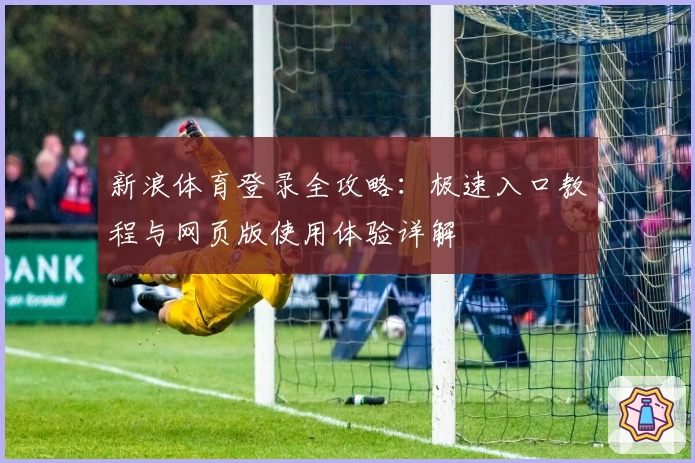 新浪体育登录全攻略：极速入口教程与网页版使用体验详解