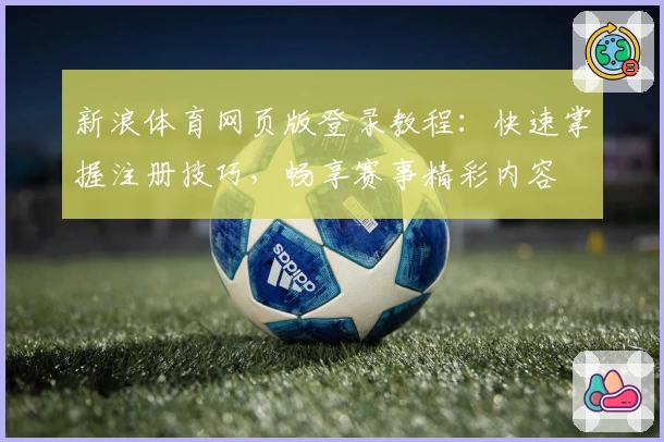新浪体育网页版登录教程：快速掌握注册技巧，畅享赛事精彩内容