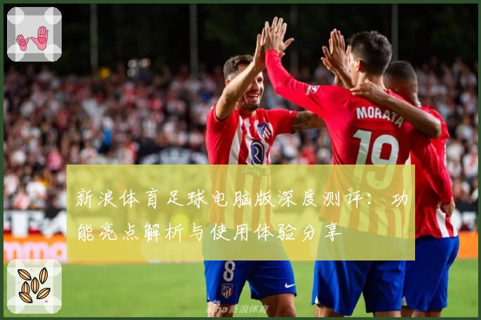 新浪体育足球电脑版深度测评：功能亮点解析与使用体验分享