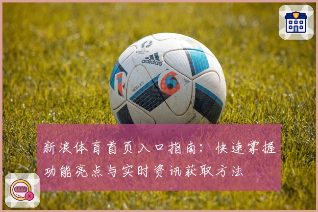 新浪体育首页入口指南：快速掌握功能亮点与实时资讯获取方法