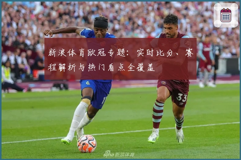 新浪体育欧冠专题：实时比分、赛程解析与热门看点全覆盖