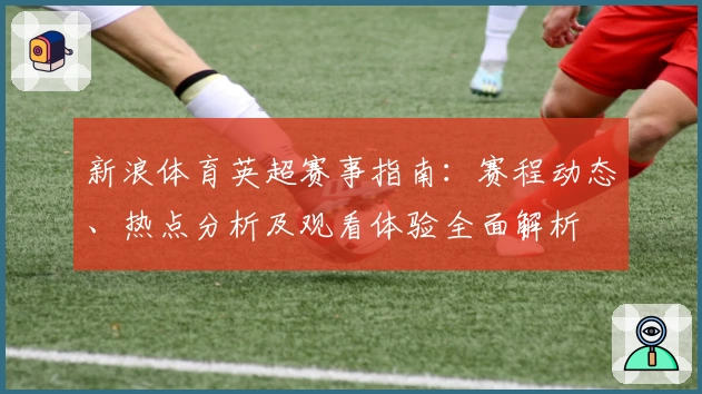 新浪体育英超赛事指南：赛程动态、热点分析及观看体验全面解析