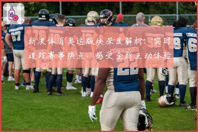 新浪体育奥运版块深度解析：实时追踪赛事热点，感受全新互动体验