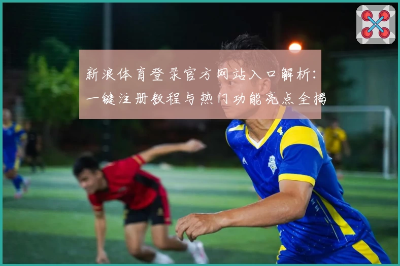 新浪体育登录官方网站入口解析：一键注册教程与热门功能亮点全揭晓