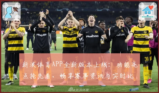 新浪体育APP全新版本上线：功能亮点抢先看，畅享赛事资讯与实时比分