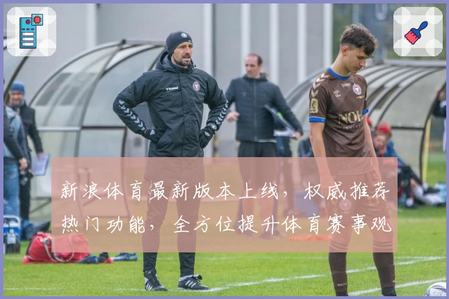 新浪体育最新版本上线，权威推荐热门功能，全方位提升体育赛事观看体验