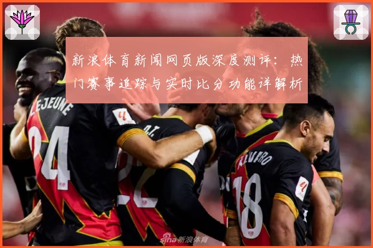 新浪体育新闻网页版深度测评:热门赛事追踪与实时比分功能详解析
