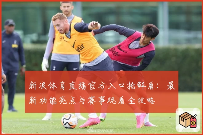 新浪体育直播官方入口抢鲜看：最新功能亮点与赛事观看全攻略